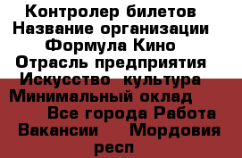 Контролер билетов › Название организации ­ Формула Кино › Отрасль предприятия ­ Искусство, культура › Минимальный оклад ­ 13 000 - Все города Работа » Вакансии   . Мордовия респ.